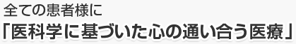 全ての患者様に「医科学に基づいた心の通い合う医療」